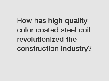 How has high quality color coated steel coil revolutionized the construction industry?