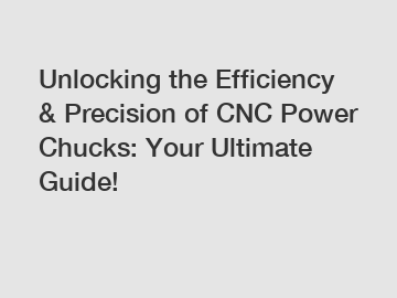 Unlocking the Efficiency & Precision of CNC Power Chucks: Your Ultimate Guide!