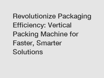 Revolutionize Packaging Efficiency: Vertical Packing Machine for Faster, Smarter Solutions