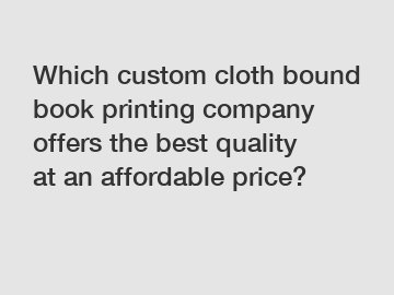 Which custom cloth bound book printing company offers the best quality at an affordable price?