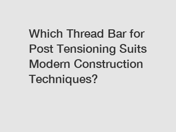 Which Thread Bar for Post Tensioning Suits Modern Construction Techniques?