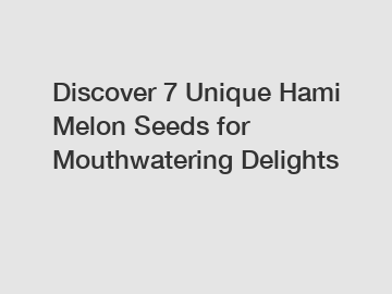 Discover 7 Unique Hami Melon Seeds for Mouthwatering Delights
