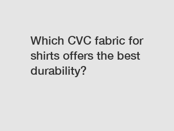 Which CVC fabric for shirts offers the best durability?