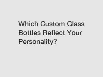 Which Custom Glass Bottles Reflect Your Personality?