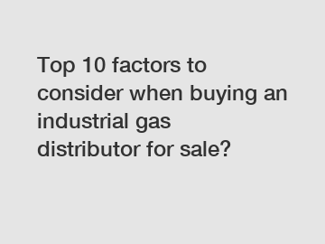 Top 10 factors to consider when buying an industrial gas distributor for sale?