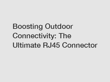 Boosting Outdoor Connectivity: The Ultimate RJ45 Connector