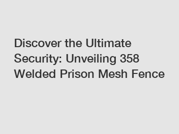 Discover the Ultimate Security: Unveiling 358 Welded Prison Mesh Fence