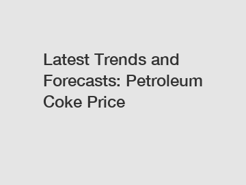Latest Trends and Forecasts: Petroleum Coke Price