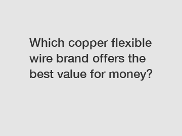 Which copper flexible wire brand offers the best value for money?