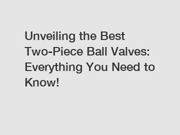 Unveiling the Best Two-Piece Ball Valves: Everything You Need to Know!