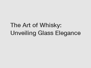 The Art of Whisky: Unveiling Glass Elegance