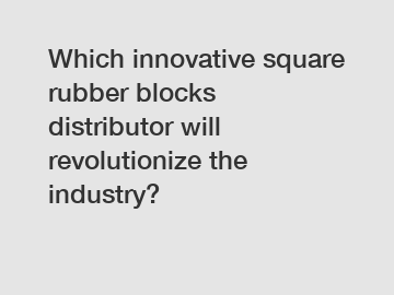 Which innovative square rubber blocks distributor will revolutionize the industry?