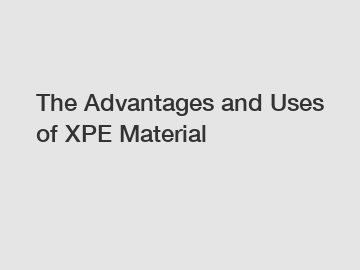 The Advantages and Uses of XPE Material