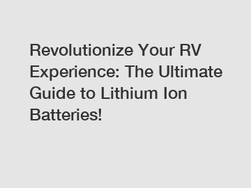 Revolutionize Your RV Experience: The Ultimate Guide to Lithium Ion Batteries!