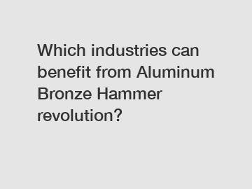 Which industries can benefit from Aluminum Bronze Hammer revolution?