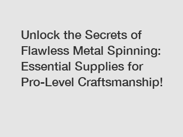 Unlock the Secrets of Flawless Metal Spinning: Essential Supplies for Pro-Level Craftsmanship!