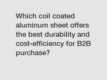 Which coil coated aluminum sheet offers the best durability and cost-efficiency for B2B purchase?