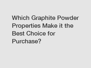 Which Graphite Powder Properties Make it the Best Choice for Purchase?