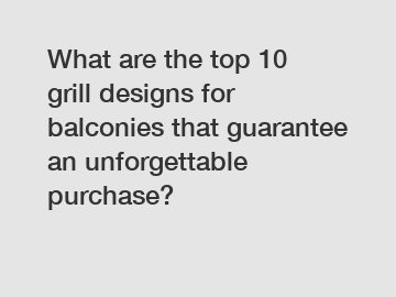 What are the top 10 grill designs for balconies that guarantee an unforgettable purchase?