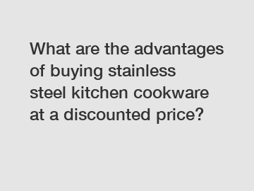 What are the advantages of buying stainless steel kitchen cookware at a discounted price?