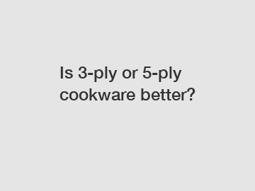 Is 3-ply or 5-ply cookware better?