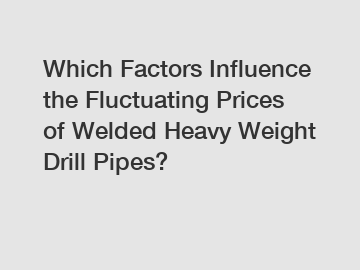 Which Factors Influence the Fluctuating Prices of Welded Heavy Weight Drill Pipes?