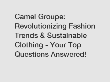 Camel Groupe: Revolutionizing Fashion Trends & Sustainable Clothing - Your Top Questions Answered!