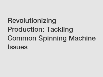 Revolutionizing Production: Tackling Common Spinning Machine Issues