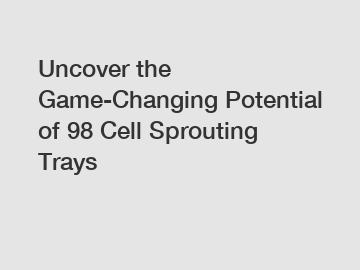 Uncover the Game-Changing Potential of 98 Cell Sprouting Trays