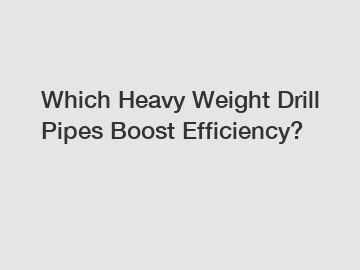 Which Heavy Weight Drill Pipes Boost Efficiency?