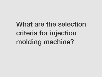 What are the selection criteria for injection molding machine?