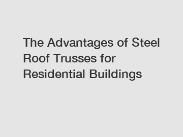 The Advantages of Steel Roof Trusses for Residential Buildings