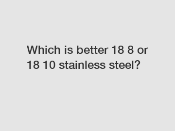 Which is better 18 8 or 18 10 stainless steel?