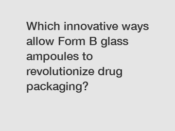 Which innovative ways allow Form B glass ampoules to revolutionize drug packaging?