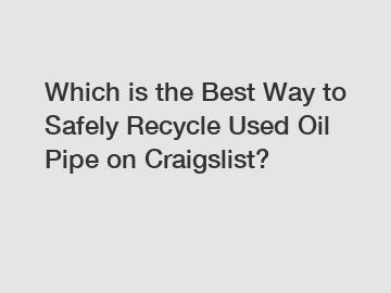 Which is the Best Way to Safely Recycle Used Oil Pipe on Craigslist?