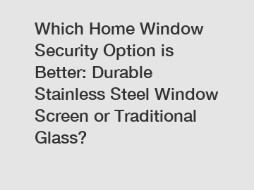 Which Home Window Security Option is Better: Durable Stainless Steel Window Screen or Traditional Glass?