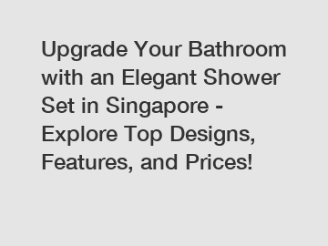 Upgrade Your Bathroom with an Elegant Shower Set in Singapore - Explore Top Designs, Features, and Prices!
