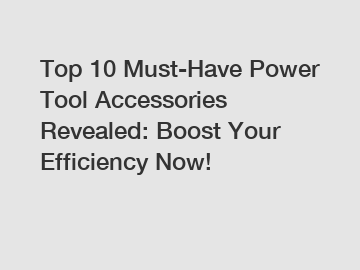 Top 10 Must-Have Power Tool Accessories Revealed: Boost Your Efficiency Now!