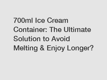 700ml Ice Cream Container: The Ultimate Solution to Avoid Melting & Enjoy Longer?