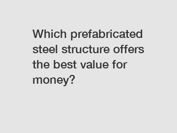 Which prefabricated steel structure offers the best value for money?