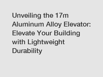 Unveiling the 17m Aluminum Alloy Elevator: Elevate Your Building with Lightweight Durability