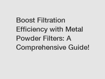 Boost Filtration Efficiency with Metal Powder Filters: A Comprehensive Guide!