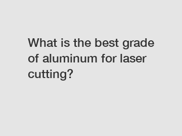 What is the best grade of aluminum for laser cutting?