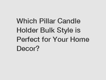 Which Pillar Candle Holder Bulk Style is Perfect for Your Home Decor?