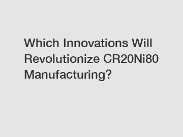 Which Innovations Will Revolutionize CR20Ni80 Manufacturing?