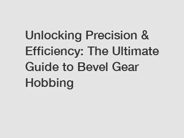 Unlocking Precision & Efficiency: The Ultimate Guide to Bevel Gear Hobbing