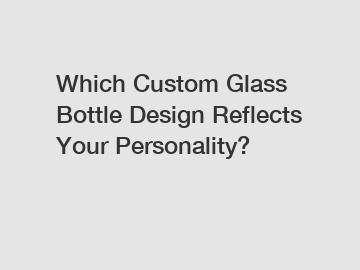 Which Custom Glass Bottle Design Reflects Your Personality?