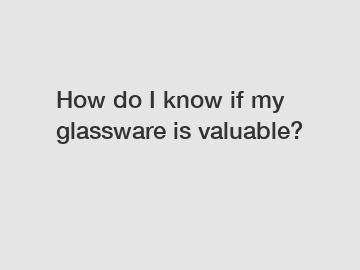 How do I know if my glassware is valuable?