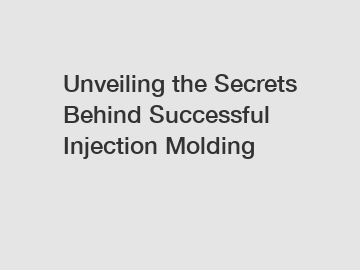 Unveiling the Secrets Behind Successful Injection Molding