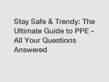 Stay Safe & Trendy: The Ultimate Guide to PPE - All Your Questions Answered